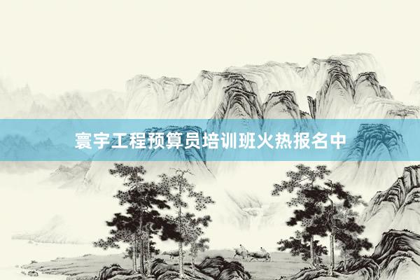 寰宇工程预算员培训班火热报名中