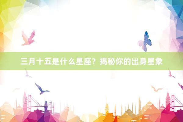 三月十五是什么星座？揭秘你的出身星象