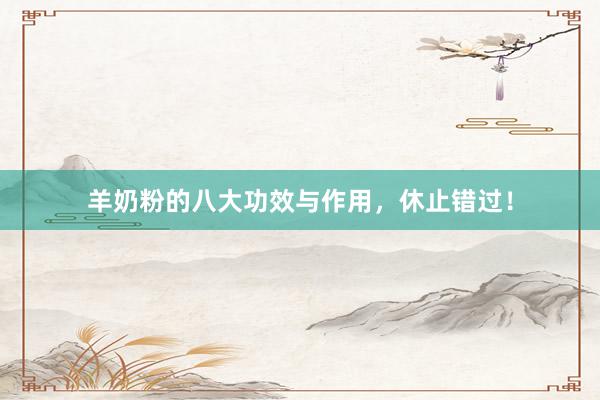 羊奶粉的八大功效与作用，休止错过！