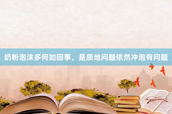 奶粉泡沫多何如回事，是质地问题依然冲泡有问题