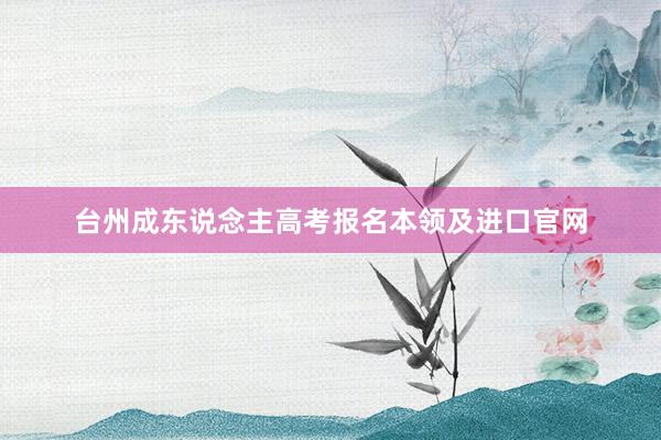 台州成东说念主高考报名本领及进口官网