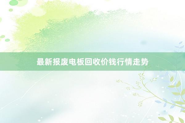 最新报废电板回收价钱行情走势