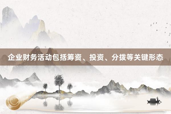 企业财务活动包括筹资、投资、分拨等关键形态