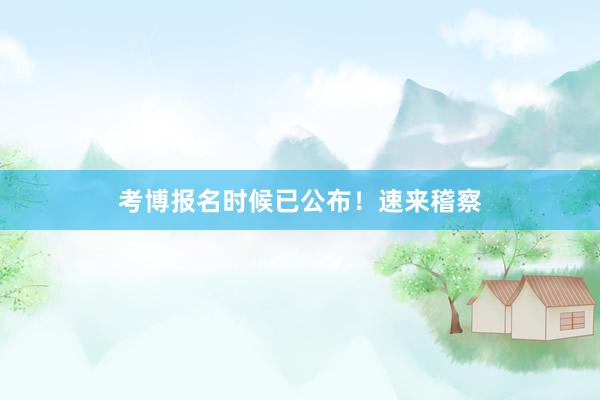 考博报名时候已公布！速来稽察