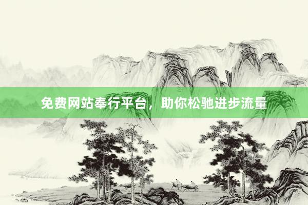 免费网站奉行平台，助你松驰进步流量